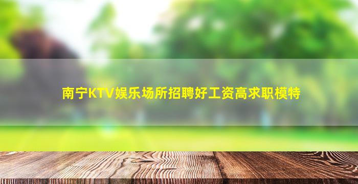 南宁KTV娱乐场所招聘好工资高求职模特